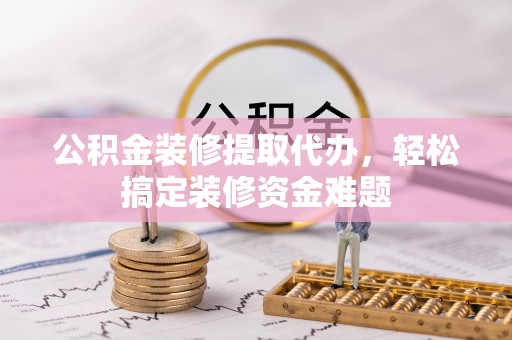 南朗公积金装修提取代办，轻松搞定装修资金难题