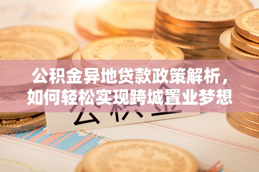 南朗公积金异地贷款政策解析，如何轻松实现跨城置业梦想
