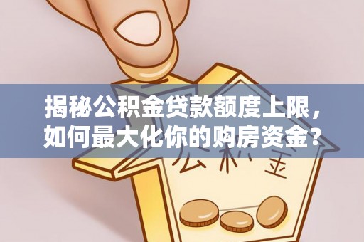 南朗揭秘公积金贷款额度上限，如何最大化你的购房资金？