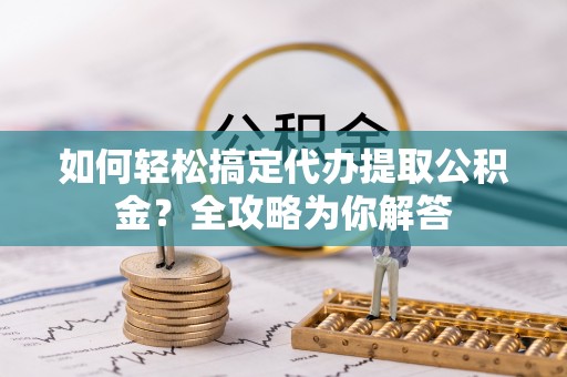 南朗如何轻松搞定代办提取公积金？全攻略为你解答