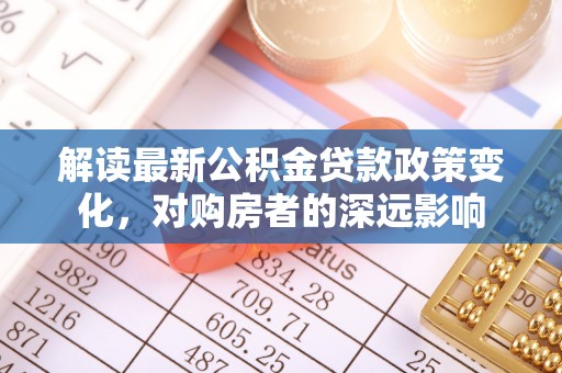 南朗解读最新公积金贷款政策变化，对购房者的深远影响