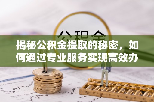 南朗揭秘公积金提取的秘密，如何通过专业服务实现高效办理？