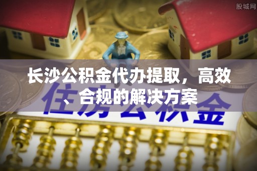 南朗长沙公积金代办提取，高效、合规的解决方案