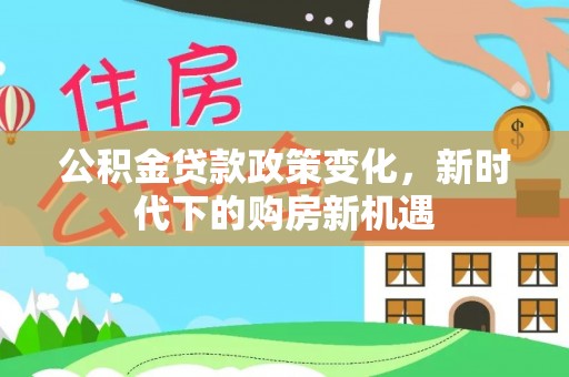 南朗公积金贷款政策变化，新时代下的购房新机遇