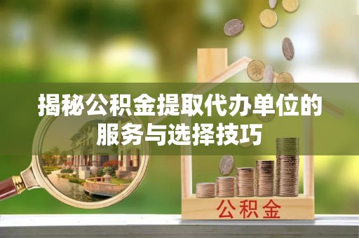 南朗揭秘公积金提取代办单位的服务与选择技巧
