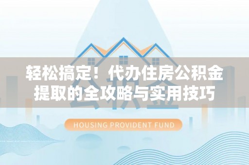 南朗轻松搞定！代办住房公积金提取的全攻略与实用技巧