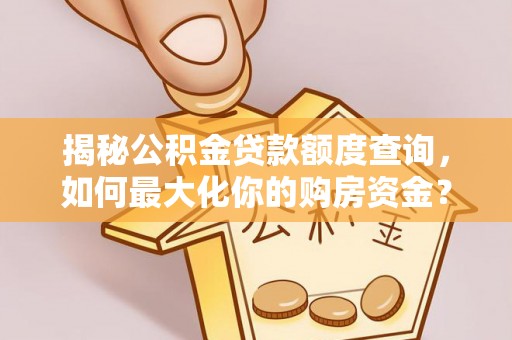 南朗揭秘公积金贷款额度查询，如何最大化你的购房资金？