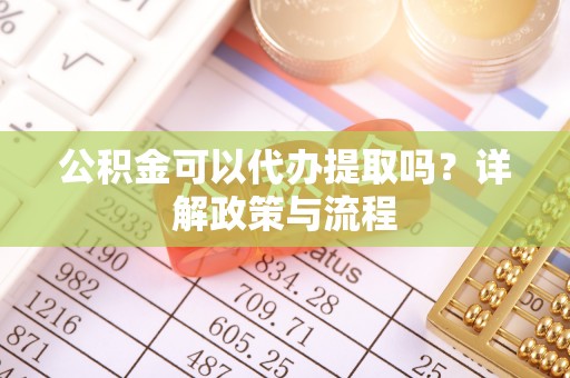 南朗公积金可以代办提取吗？详解政策与流程