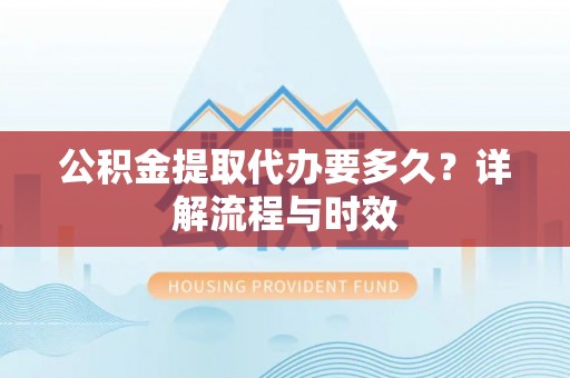 南朗公积金提取代办要多久？详解流程与时效