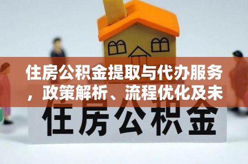 南朗住房公积金提取与代办服务，政策解析、流程优化及未来发展