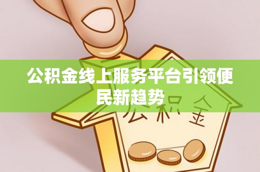南朗公积金线上服务平台引领便民新趋势
