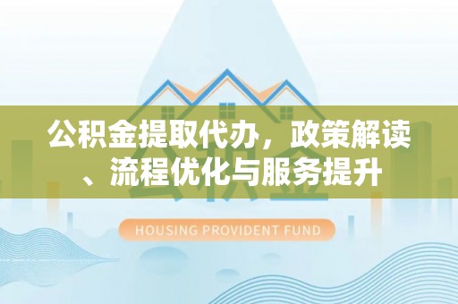 南朗公积金提取代办，政策解读、流程优化与服务提升