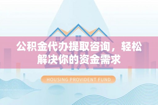 南朗公积金代办提取咨询，轻松解决你的资金需求