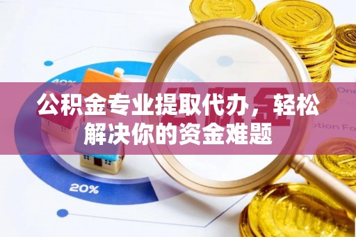 南朗公积金专业提取代办，轻松解决你的资金难题