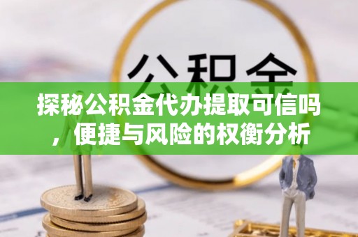 南朗探秘公积金代办提取可信吗，便捷与风险的权衡分析