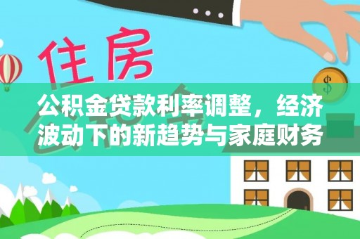 南朗公积金贷款利率调整，经济波动下的新趋势与家庭财务规划