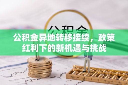 南朗公积金异地转移接续，政策红利下的新机遇与挑战