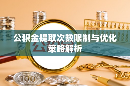 南朗公积金提取次数限制与优化策略解析