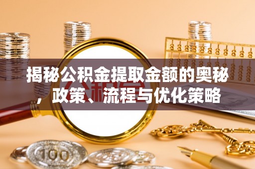 南朗揭秘公积金提取金额的奥秘，政策、流程与优化策略