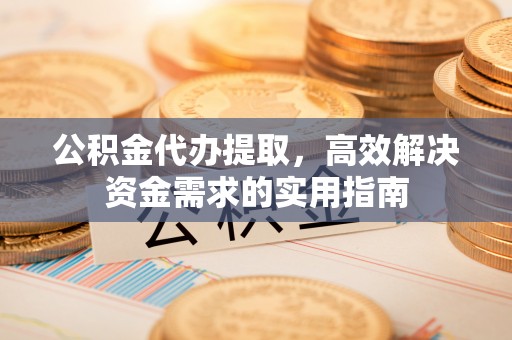 南朗公积金代办提取，高效解决资金需求的实用指南