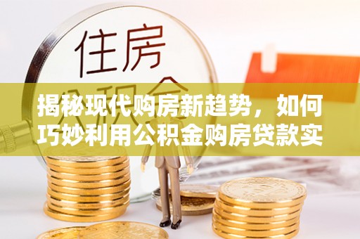 南朗揭秘现代购房新趋势，如何巧妙利用公积金购房贷款实现梦想家园