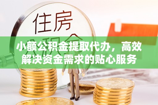 南朗小额公积金提取代办，高效解决资金需求的贴心服务