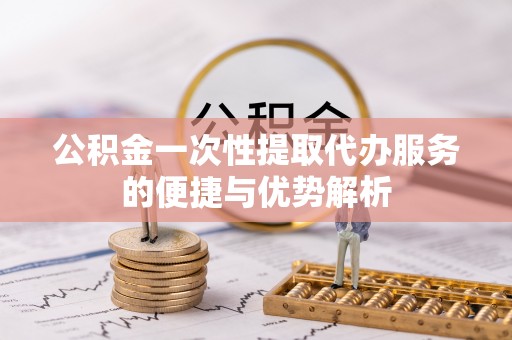 南朗公积金一次性提取代办服务的便捷与优势解析