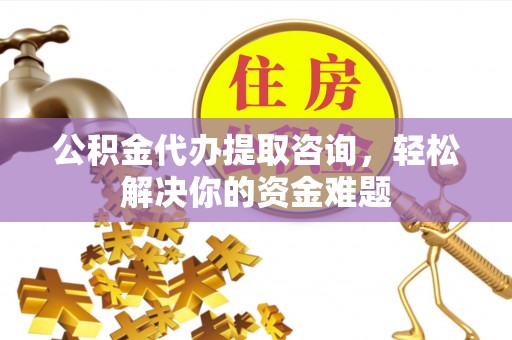 南朗公积金代办提取咨询，轻松解决你的资金难题