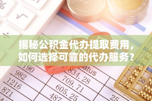 南朗揭秘公积金代办提取费用，如何选择可靠的代办服务？