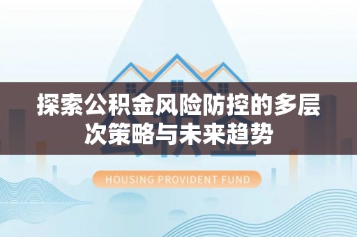 南朗探索公积金风险防控的多层次策略与未来趋势
