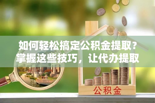 南朗如何轻松搞定公积金提取？掌握这些技巧，让代办提取公积金更高效