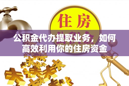 南朗公积金代办提取业务，如何高效利用你的住房资金