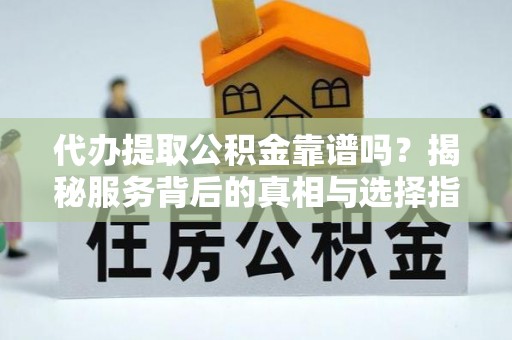 南朗代办提取公积金靠谱吗？揭秘服务背后的真相与选择指南