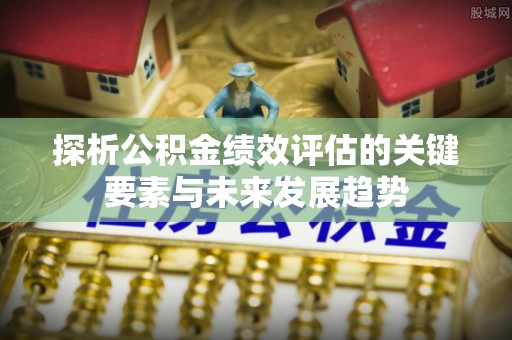 南朗探析公积金绩效评估的关键要素与未来发展趋势
