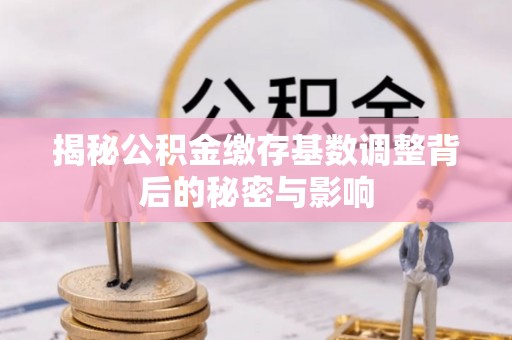 南朗揭秘公积金缴存基数调整背后的秘密与影响