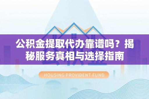南朗公积金提取代办靠谱吗？揭秘服务真相与选择指南