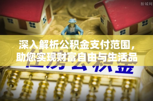 南朗深入解析公积金支付范围，助您实现财富自由与生活品质提升