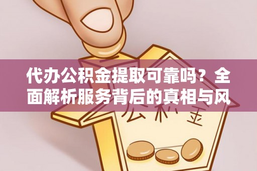 南朗代办公积金提取可靠吗？全面解析服务背后的真相与风险