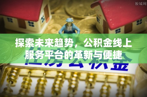 南朗探索未来趋势，公积金线上服务平台的革新与便捷