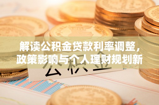 南朗解读公积金贷款利率调整，政策影响与个人理财规划新思路