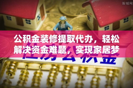 南朗公积金装修提取代办，轻松解决资金难题，实现家居梦想