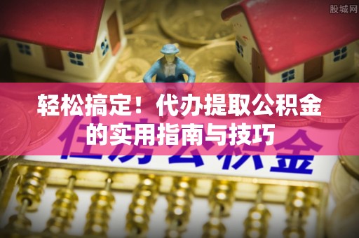 南朗轻松搞定！代办提取公积金的实用指南与技巧
