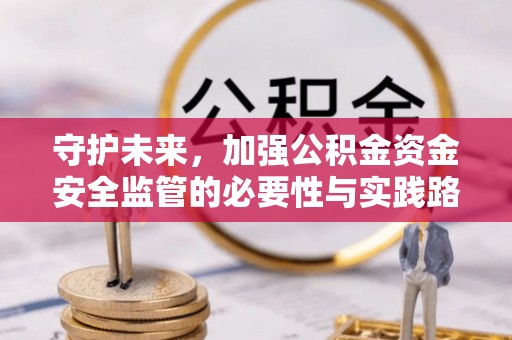 南朗守护未来，加强公积金资金安全监管的必要性与实践路径