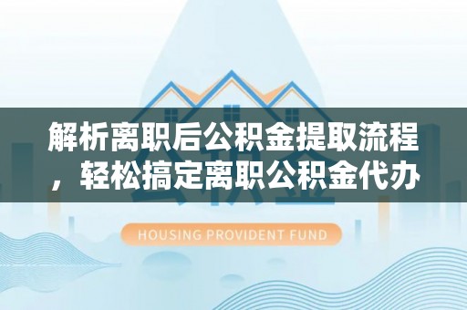 南朗解析离职后公积金提取流程，轻松搞定离职公积金代办提取服务