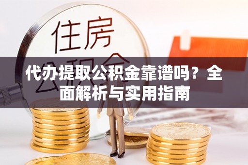 南朗代办提取公积金靠谱吗？全面解析与实用指南