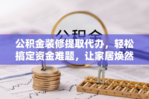 南朗公积金装修提取代办，轻松搞定资金难题，让家居焕然一新