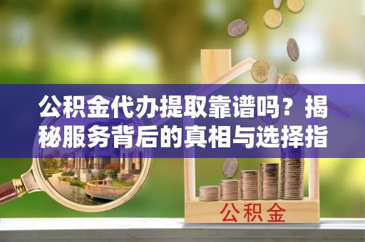 南朗公积金代办提取靠谱吗？揭秘服务背后的真相与选择指南
