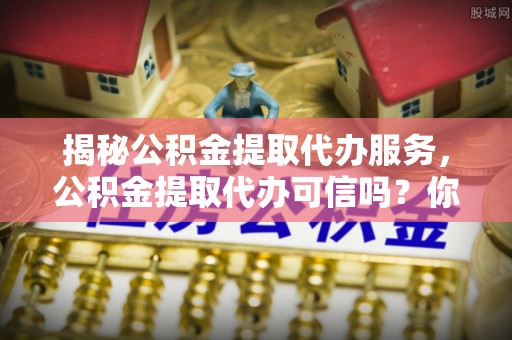 南朗揭秘公积金提取代办服务，公积金提取代办可信吗？你的选择至关重要