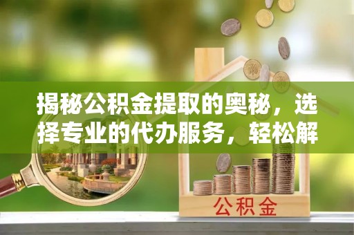 南朗揭秘公积金提取的奥秘，选择专业的代办服务，轻松解决你的资金需求