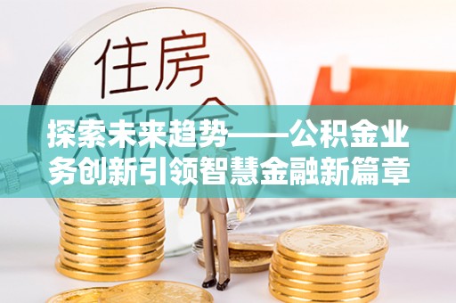 南朗探索未来趋势——公积金业务创新引领智慧金融新篇章